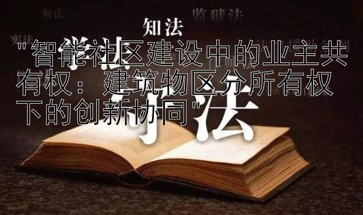 智能社区建设中的业主共有权：建筑物区分所有权下的创新协同