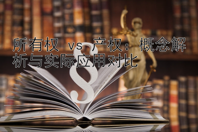 所有权 vs 产权：概念解析与实际应用对比