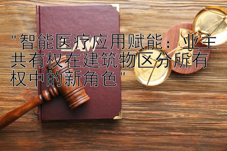 智能医疗应用赋能：大发快3高胜率玩法   业主共有权在建筑物区分所有权中的新角色