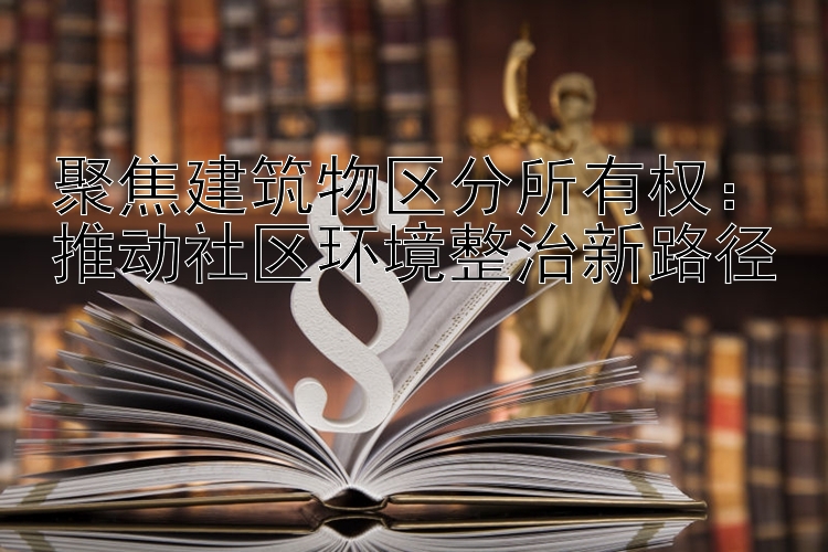 聚焦建筑物区分所有权：推动社区环境整治新路径