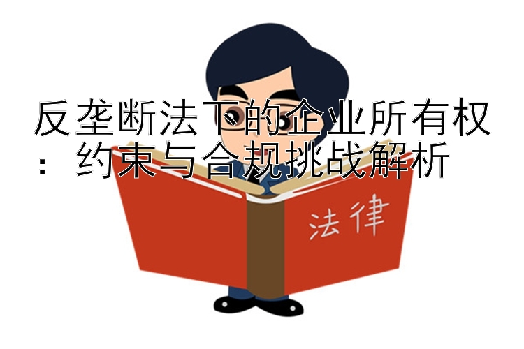 反垄断法下的企业所有权：约束与合规挑战解析