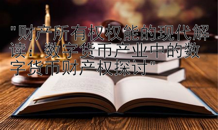 财产所有权权能的现代解读：数字货币产业中的数字货币财产权探讨