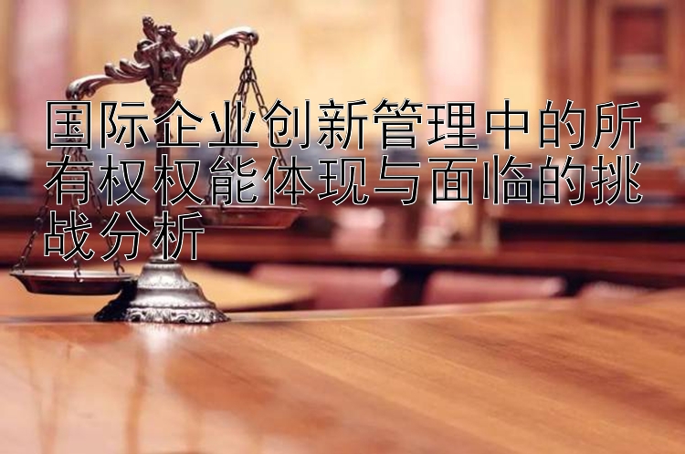 国际企业创新管理中的所有权权能体现与面临的挑战分析