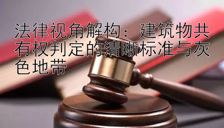 法律视角解构：建筑物共有权判定的清晰标准与灰色地带