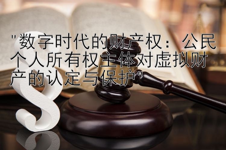 数字时代的财产权：公民个人所有权主体对虚拟财产的认定与保护