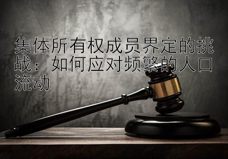 集体所有权成员界定的挑战：如何应对频繁的人口流动