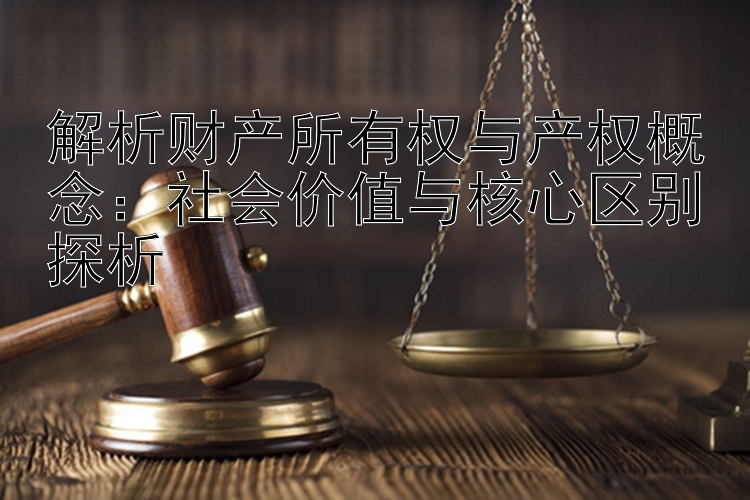 解析财产所有权与产权概念：社会价值与核心区别探析