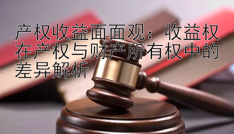 产权收益面面观：收益权在产权与财产所有权中的差异解析