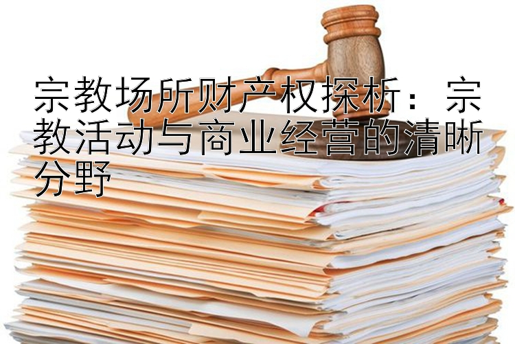 宗教场所财产权探析：宗教活动与商业经营的清晰分野