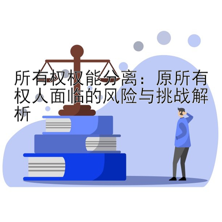 所有权权能分离：原所有权人面临的风险与挑战解析