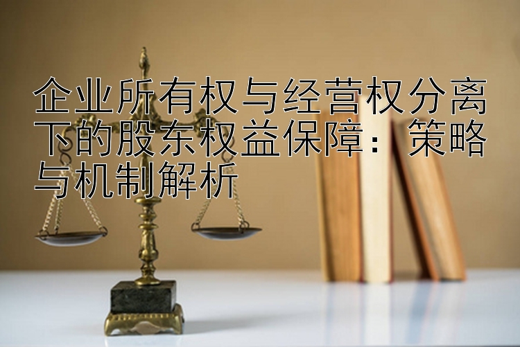 企业所有权与经营权分离下的股东权益保障：策略与机制解析