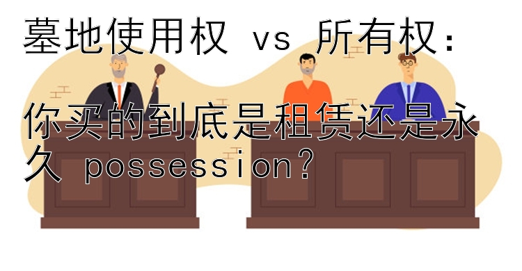 墓地使用权 vs 所有权：  
你买的到底是租赁还是永久 possession？