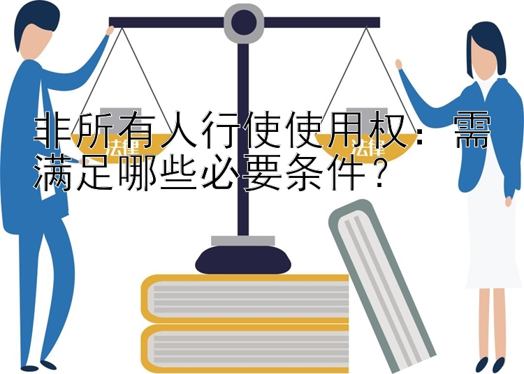 非所有人行使使用权：需满足哪些必要条件？