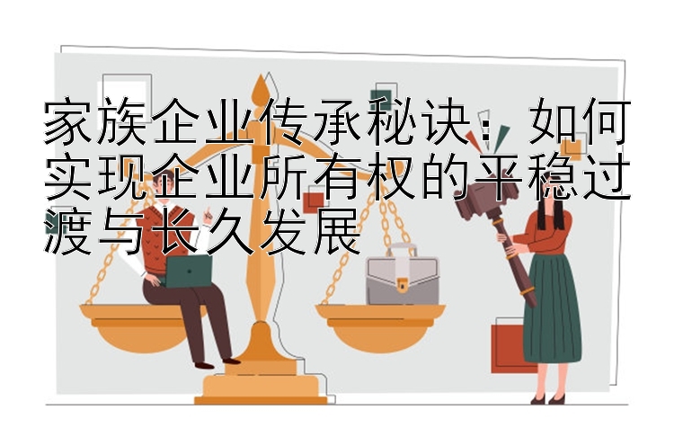 家族企业传承秘诀：如何实现企业所有权的平稳过渡与长久发展