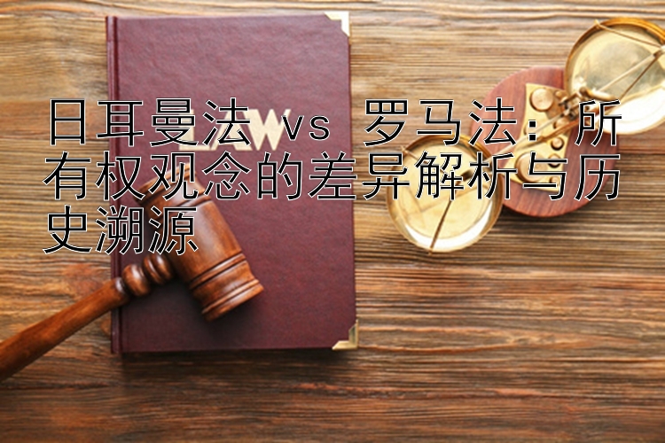 日耳曼法 vs 罗马法：所有权观念的差异解析与历史溯源