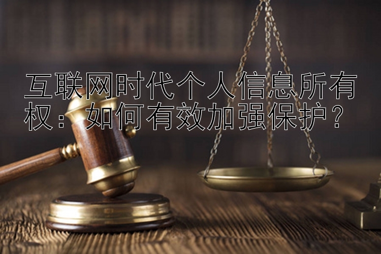 互联网时代个人信息所有权：如何有效加强保护？