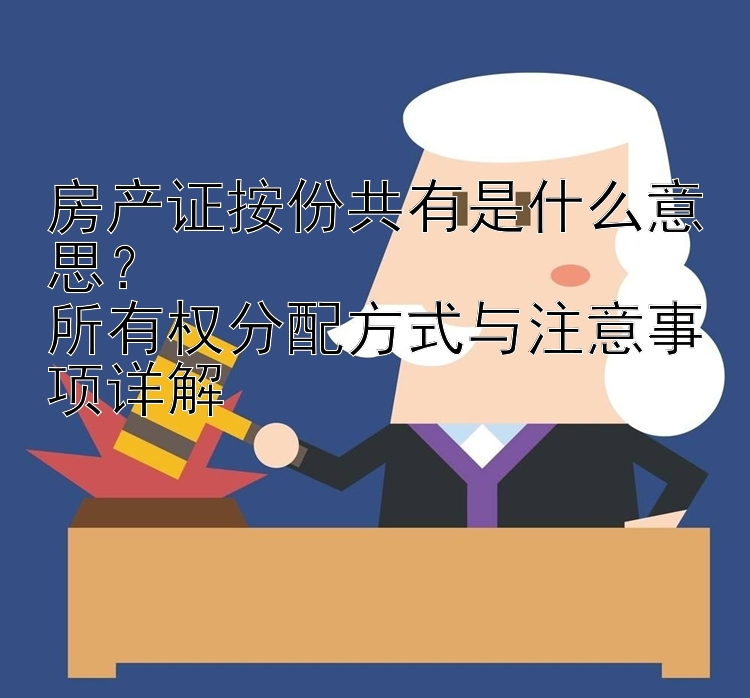 房产证按份共有是什么意思？  
所有权分配方式与注意事项详解