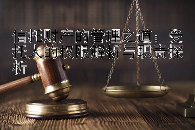 信托财产的管理之道：受托人的权限解析与职责探析