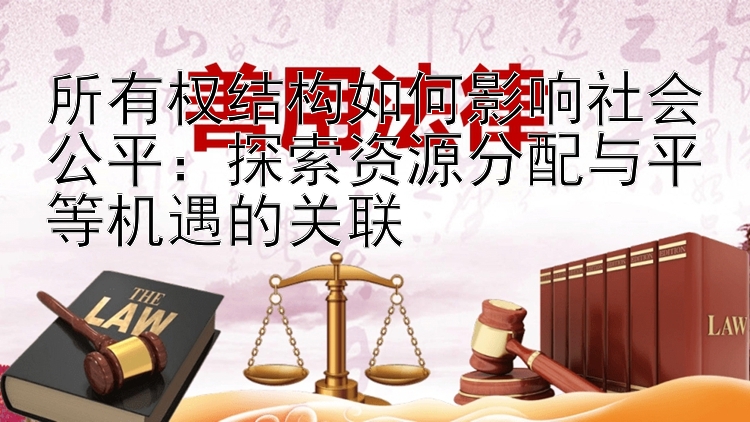 所有权结构如何影响社会公平：探索资源分配与平等机遇的关联