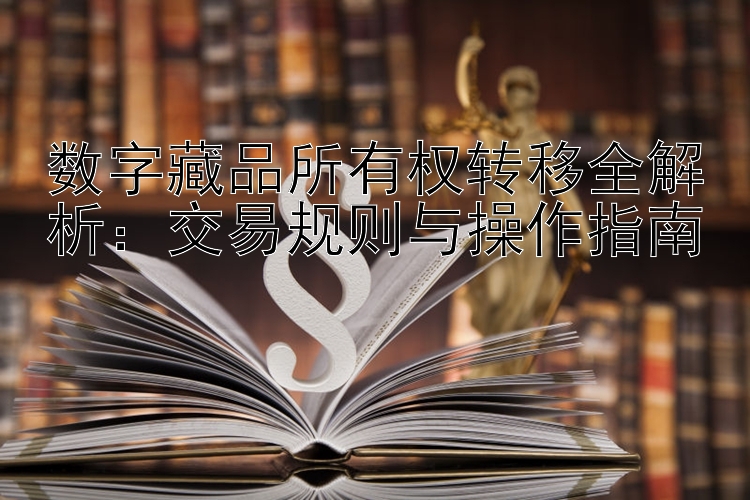 数字藏品所有权转移全解析：交易规则与操作指南