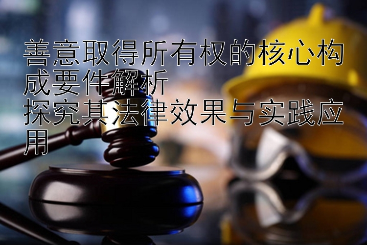 善意取得所有权的核心构成要件解析  
探究其法律效果与实践应用