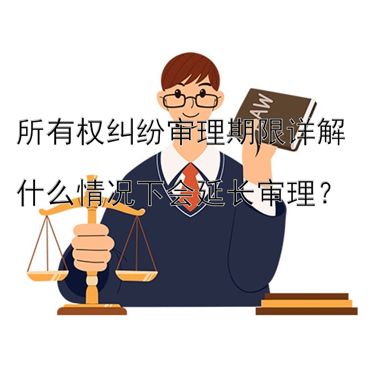 所有权纠纷审理期限详解  
什么情况下会延长审理？