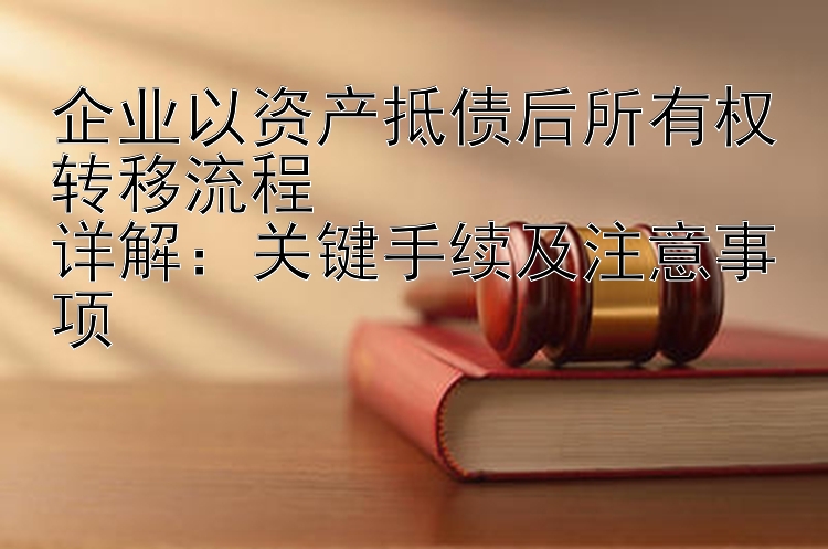 企业以资产抵债后所有权转移流程  
详解：关键手续及注意事项