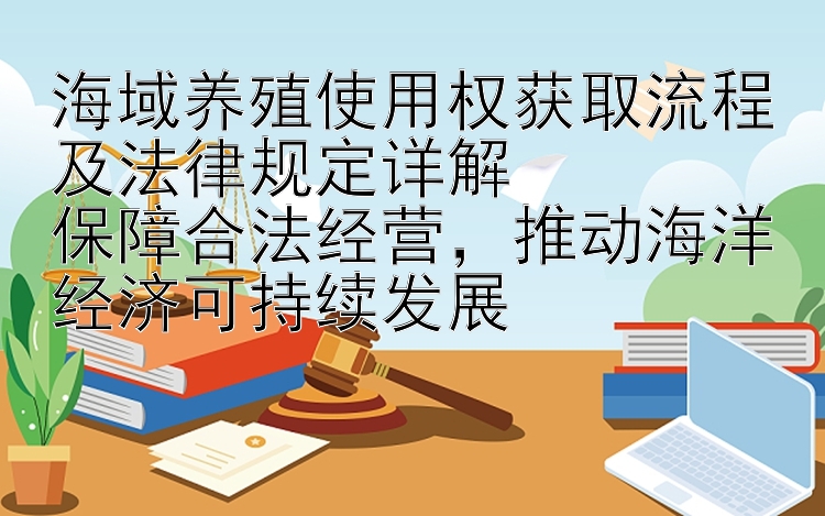 海域养殖使用权获取流程及法律规定详解  
保障合法经营，推动海洋经济可持续发展