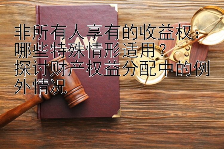 非所有人享有的收益权：哪些特殊情形适用？  
探讨财产权益分配中的例外情况