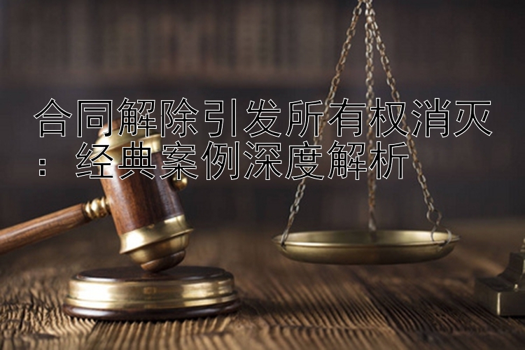 合同解除引发所有权消灭：经典案例深度解析