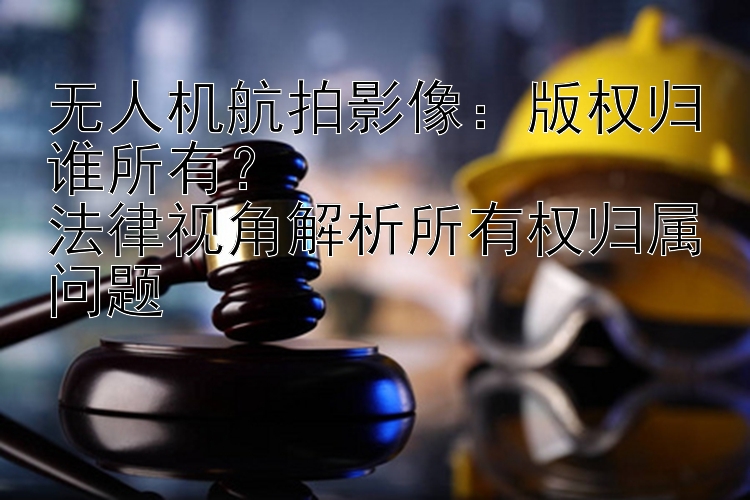 无人机航拍影像：版权归谁所有？  
法律视角解析所有权归属问题