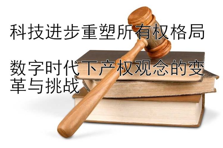 科技进步重塑所有权格局  
数字时代下产权观念的变革与挑战