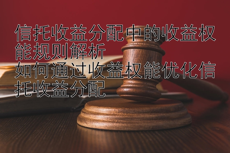 信托收益分配中的收益权能规则解析  
如何通过收益权能优化信托收益分配