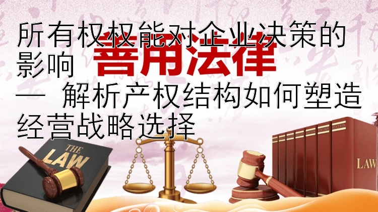 所有权权能对企业决策的影响  
— 解析产权结构如何塑造经营战略选择