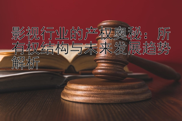 影视行业的产权奥秘：所有权结构与未来发展趋势解析