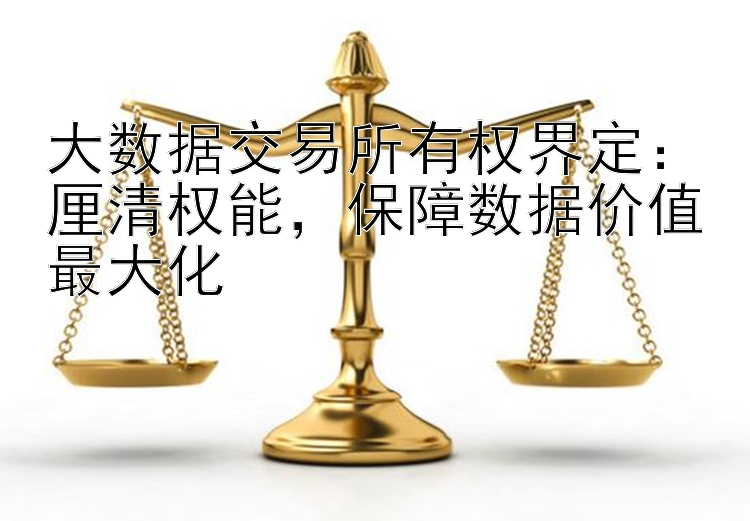 大数据交易所有权界定：厘清权能，保障数据价值最大化