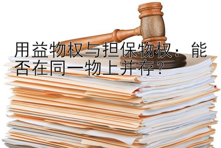 用益物权与担保物权：能否在同一物上并存？