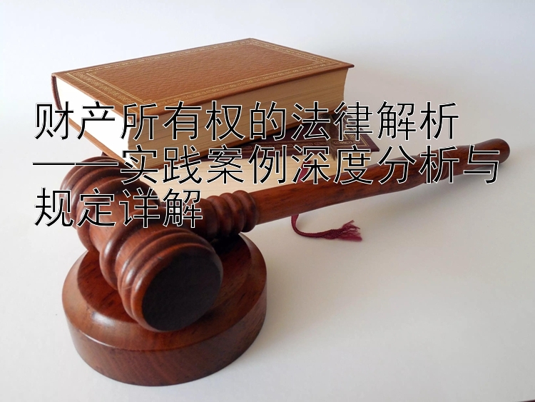 财产所有权的法律解析  
——实践案例深度分析与规定详解