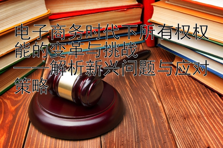 电子商务时代下所有权权能的变革与挑战  
——解析新兴问题与应对策略