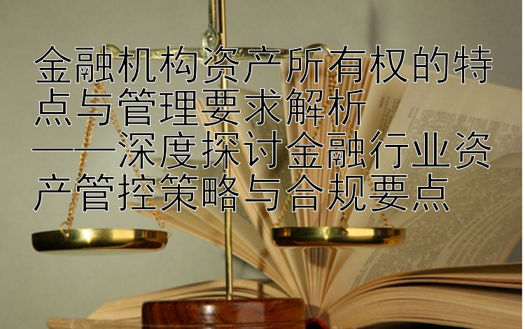 金融机构资产所有权的特点与管理要求解析  
——深度探讨金融行业资产管控策略与合规要点