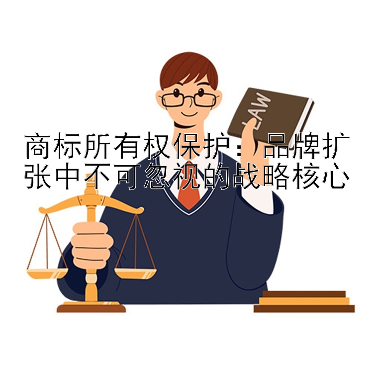 商标所有权保护：品牌扩张中不可忽视的战略核心