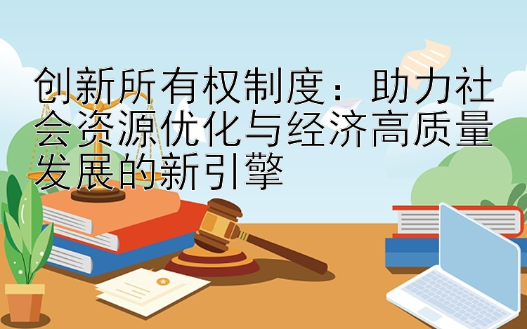 创新所有权制度：助力社会资源优化与经济高质量发展的新引擎