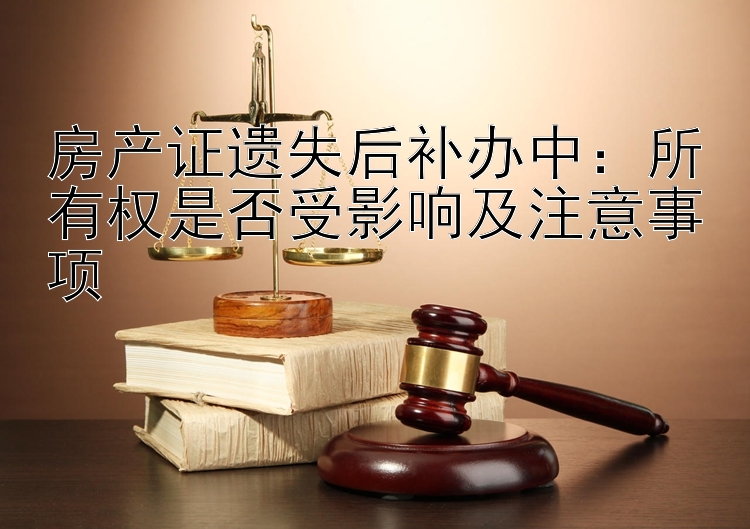 房产证遗失后补办中：所有权是否受影响及注意事项