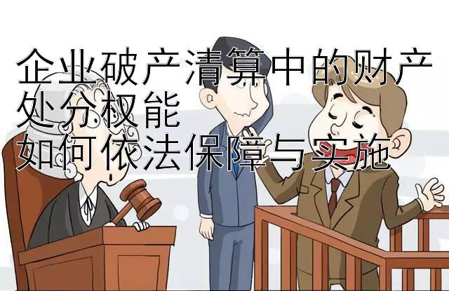 企业破产清算中的财产处分权能  
如何依法保障与实施