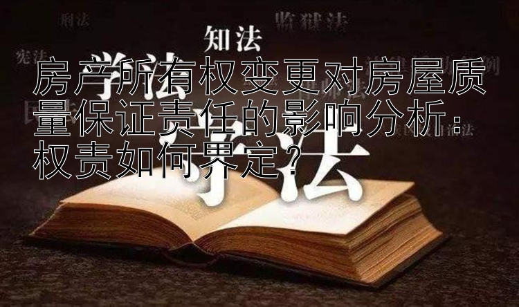 房产所有权变更对房屋质量保证责任的影响分析：权责如何界定？