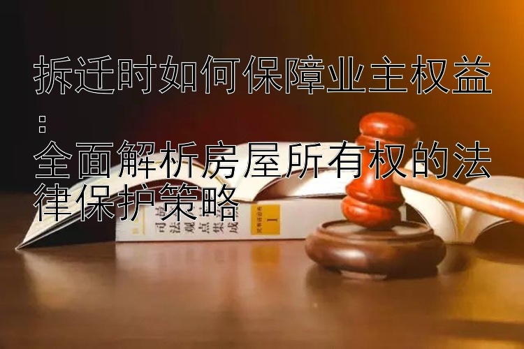 拆迁时如何保障业主权益：  
全面解析房屋所有权的法律保护策略