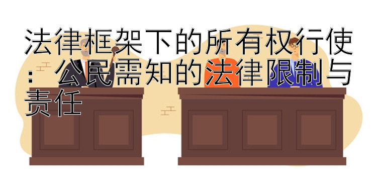 法律框架下的所有权行使：公民需知的法律限制与责任