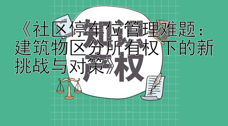 《社区停车位管理难题：建筑物区分所有权下的新挑战与对策》