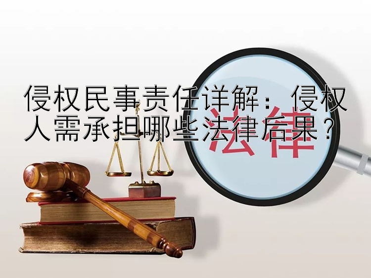 侵权民事责任详解：侵权人需承担哪些法律后果？