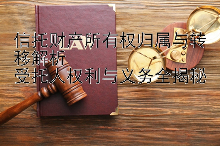 信托财产所有权归属与转移解析  
受托人权利与义务全揭秘